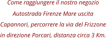 Come raggiungere il nostro negozio Autostrada Firenze Mare uscita Capannori, percorrere la via del Frizzone in direzione Porcari, distanza circa 3 Km.